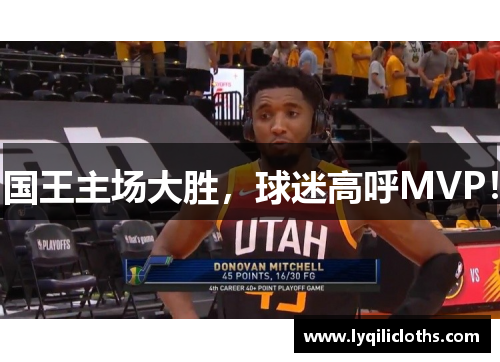 国王主场大胜，球迷高呼MVP！