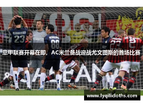 意甲联赛开幕在即，AC米兰备战迎战尤文图斯的首场比赛