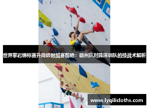 世界攀岩锦标赛升降级附加赛前瞻：赣州队对阵深圳队的技战术解析