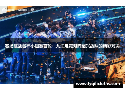 客场挑战者杯小组赛首轮：九江电竞对阵绍兴战队的精彩对决