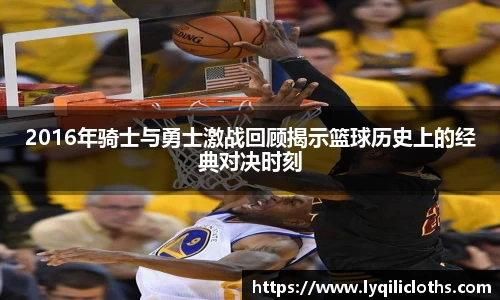 2016年骑士与勇士激战回顾揭示篮球历史上的经典对决时刻