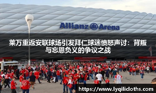 莱万重返安联球场引发拜仁球迷愤怒声讨：背叛与忘恩负义的争议之战