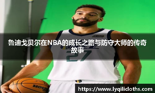 鲁迪戈贝尔在NBA的成长之路与防守大师的传奇故事
