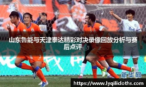 山东鲁能与天津泰达精彩对决录像回放分析与赛后点评