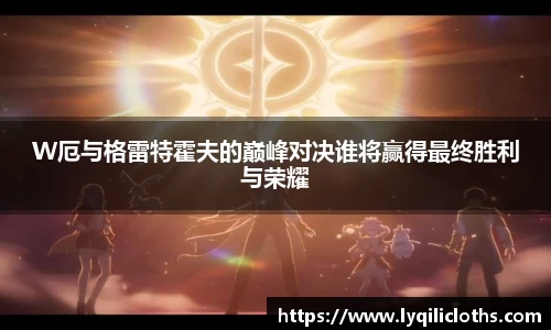 W厄与格雷特霍夫的巅峰对决谁将赢得最终胜利与荣耀