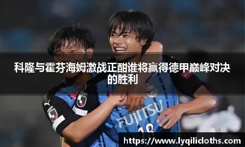 科隆与霍芬海姆激战正酣谁将赢得德甲巅峰对决的胜利